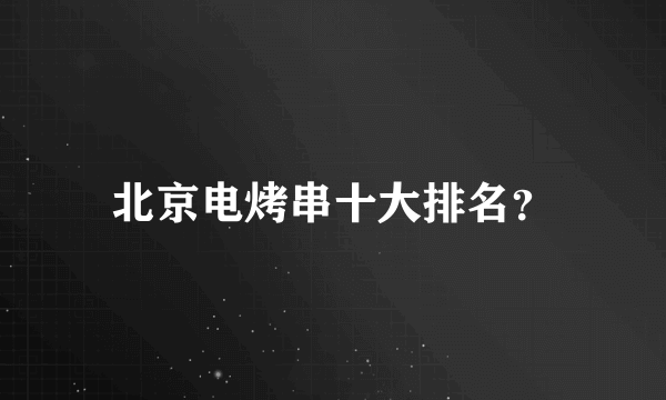 北京电烤串十大排名？