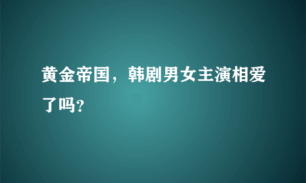 黄金帝国，韩剧男女主演相爱了吗？