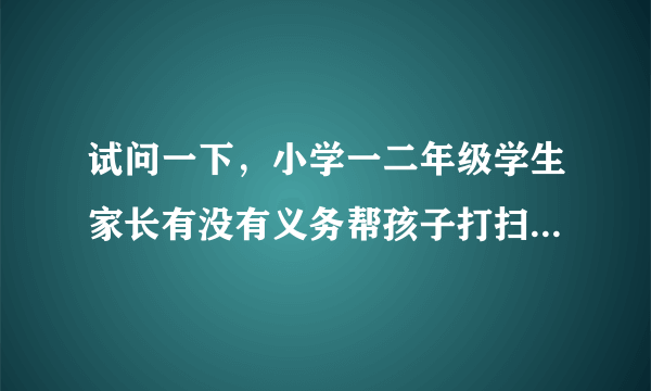 试问一下，小学一二年级学生家长有没有义务帮孩子打扫教室卫生？