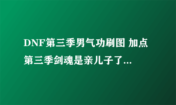 DNF第三季男气功刷图 加点 第三季剑魂是亲儿子了。男气功好垃圾了