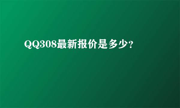 QQ308最新报价是多少？