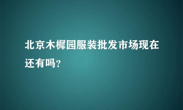 北京木樨园服装批发市场现在还有吗？