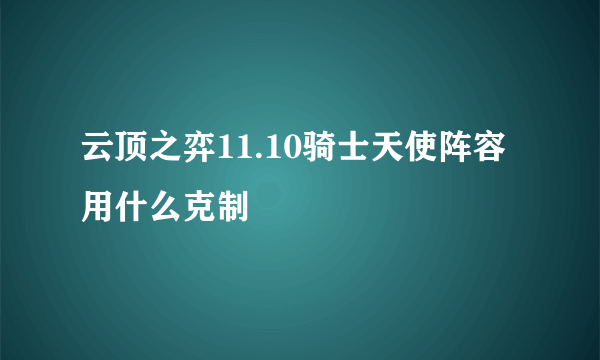 云顶之弈11.10骑士天使阵容用什么克制