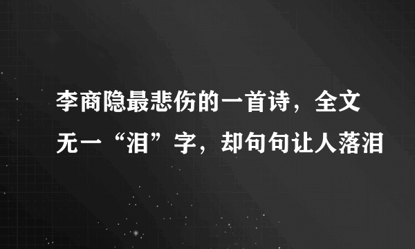 李商隐最悲伤的一首诗，全文无一“泪”字，却句句让人落泪