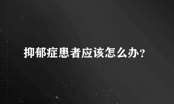 抑郁症患者应该怎么办？