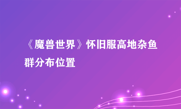 《魔兽世界》怀旧服高地杂鱼群分布位置