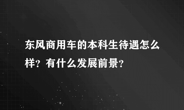 东风商用车的本科生待遇怎么样？有什么发展前景？