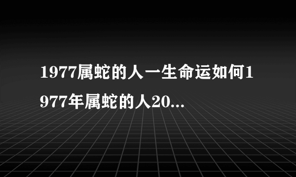 1977属蛇的人一生命运如何1977年属蛇的人2022年命运如何