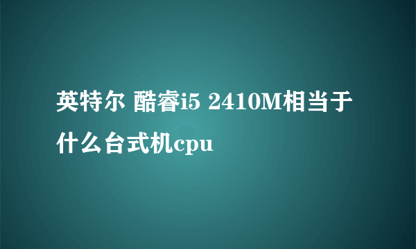 英特尔 酷睿i5 2410M相当于什么台式机cpu