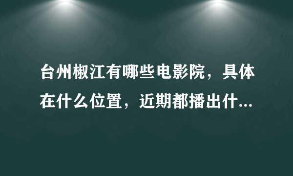 台州椒江有哪些电影院，具体在什么位置，近期都播出什么电影？