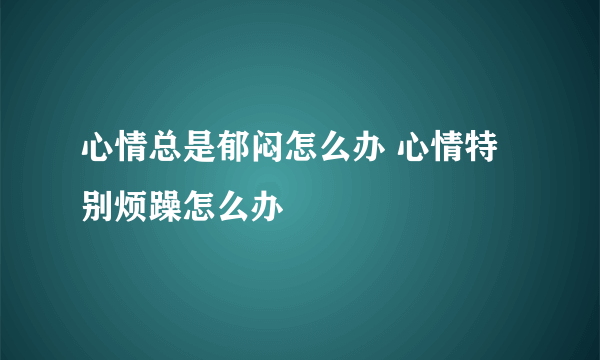 心情总是郁闷怎么办 心情特别烦躁怎么办