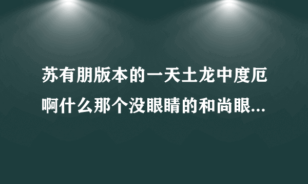 苏有朋版本的一天土龙中度厄啊什么那个没眼睛的和尚眼睛是谁弄没的谢谢