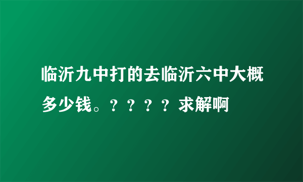 临沂九中打的去临沂六中大概多少钱。？？？？求解啊