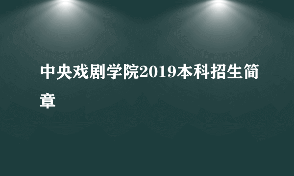 中央戏剧学院2019本科招生简章