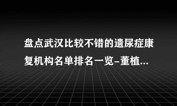 盘点武汉比较不错的遗尿症康复机构名单排名一览-董植华天佑儿童医院