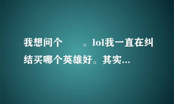 我想问个問題。lol我一直在纠结买哪个英雄好。其实不需要问谁最厉害。只要自己玩的好。如果真心打算玩他