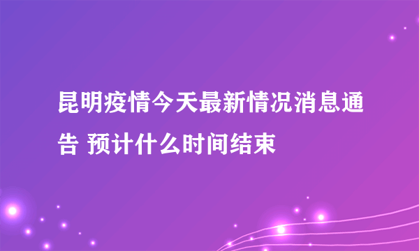 昆明疫情今天最新情况消息通告 预计什么时间结束