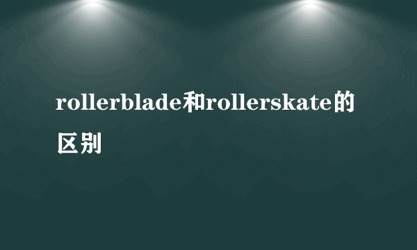 rollerblade和rollerskate的区别