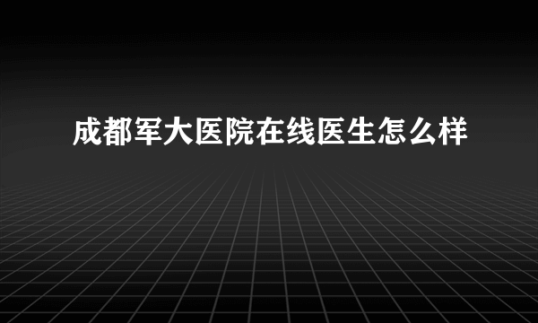 成都军大医院在线医生怎么样