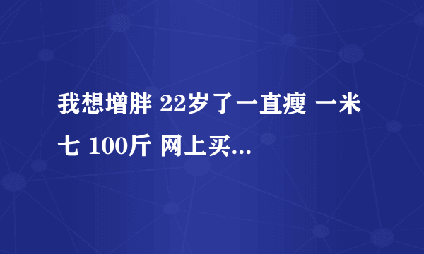 我想增胖 22岁了一直瘦 一米七 100斤 网上买点增胖药靠谱吗 买健腴善乐