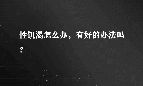 性饥渴怎么办，有好的办法吗？