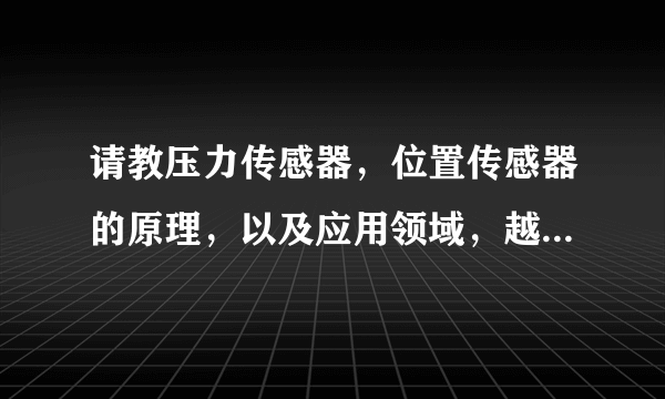 请教压力传感器，位置传感器的原理，以及应用领域，越详细越好。