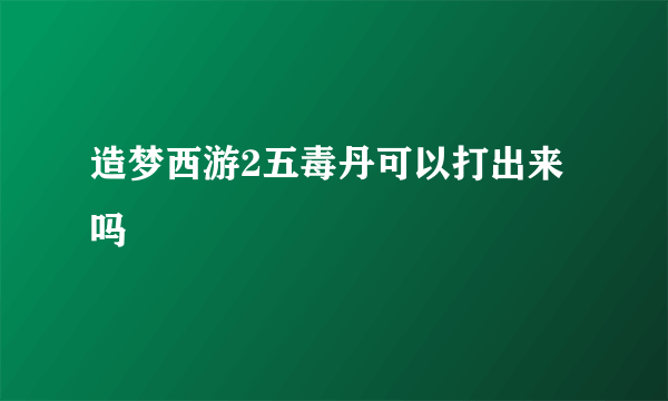 造梦西游2五毒丹可以打出来吗