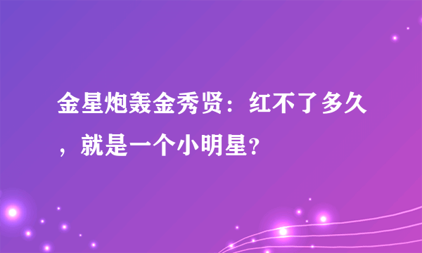 金星炮轰金秀贤：红不了多久，就是一个小明星？