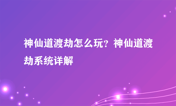 神仙道渡劫怎么玩？神仙道渡劫系统详解