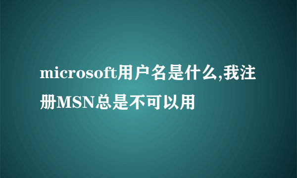 microsoft用户名是什么,我注册MSN总是不可以用