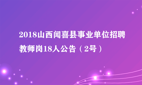 2018山西闻喜县事业单位招聘教师岗18人公告（2号）