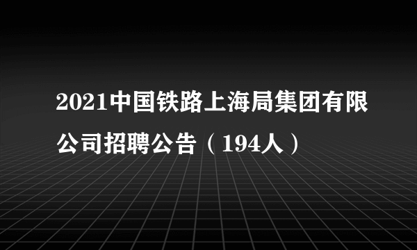 2021中国铁路上海局集团有限公司招聘公告（194人）