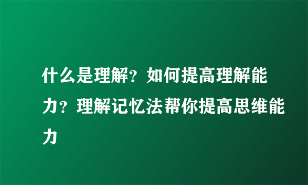 什么是理解？如何提高理解能力？理解记忆法帮你提高思维能力