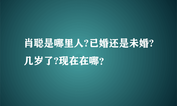 肖聪是哪里人?已婚还是未婚?几岁了?现在在哪？