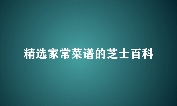 精选家常菜谱的芝士百科