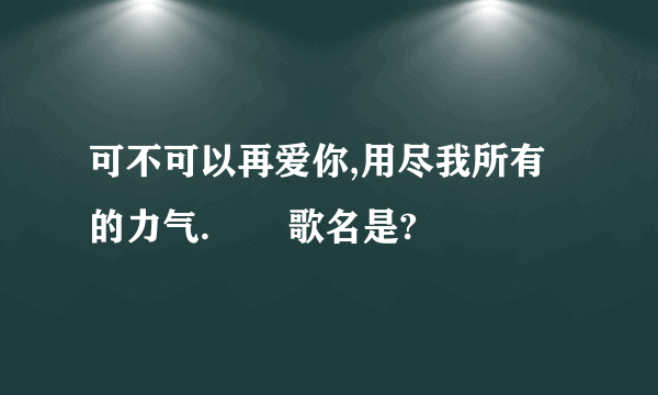 可不可以再爱你,用尽我所有的力气.       歌名是?