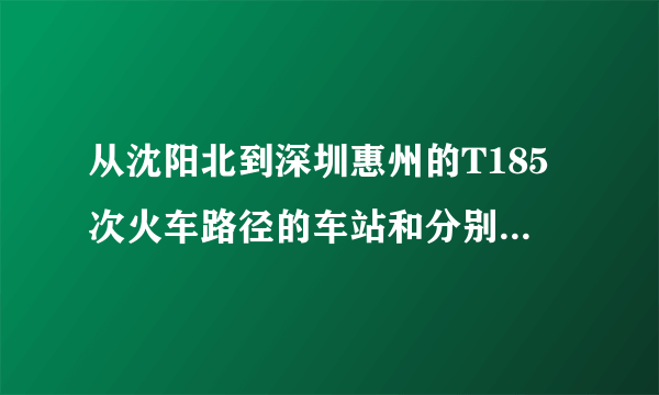 从沈阳北到深圳惠州的T185次火车路径的车站和分别到站时间？