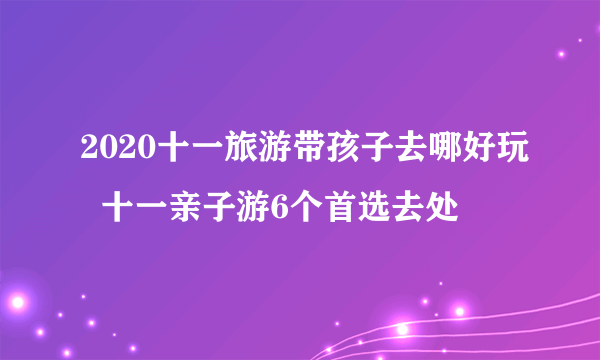 2020十一旅游带孩子去哪好玩  十一亲子游6个首选去处