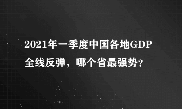 2021年一季度中国各地GDP全线反弹，哪个省最强势？