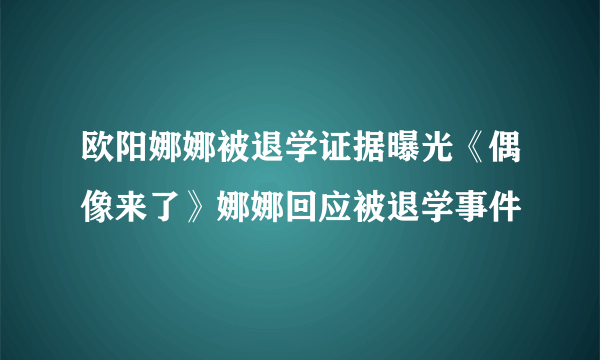 欧阳娜娜被退学证据曝光《偶像来了》娜娜回应被退学事件