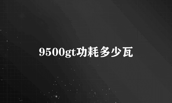 9500gt功耗多少瓦