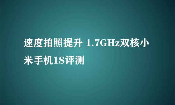 速度拍照提升 1.7GHz双核小米手机1S评测