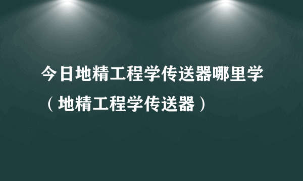 今日地精工程学传送器哪里学（地精工程学传送器）