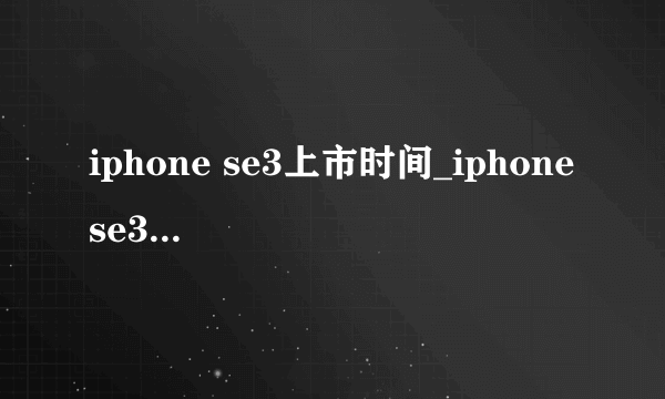 iphone se3上市时间_iphone se3什么时候上市