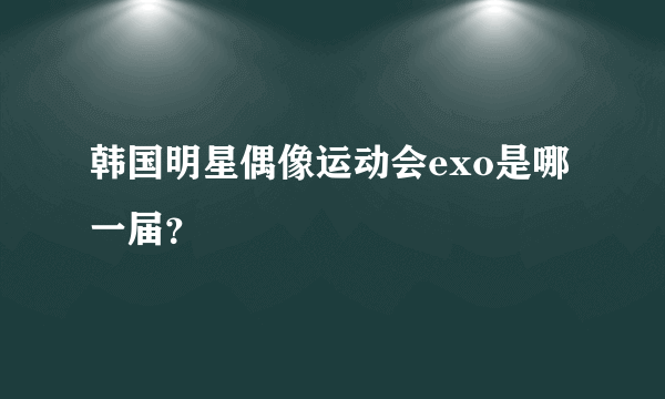 韩国明星偶像运动会exo是哪一届？