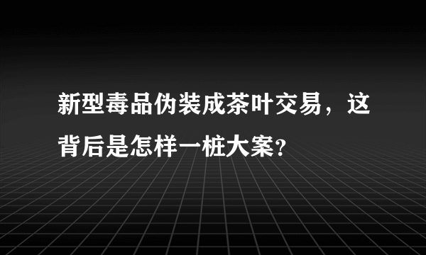 新型毒品伪装成茶叶交易，这背后是怎样一桩大案？