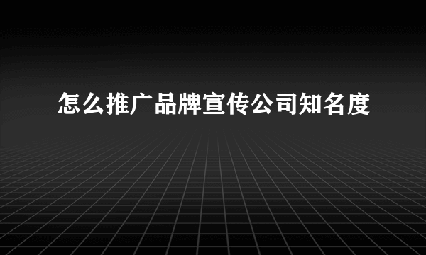 怎么推广品牌宣传公司知名度