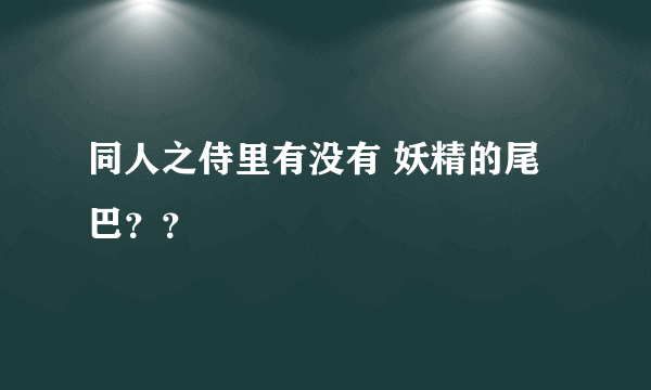 同人之侍里有没有 妖精的尾巴？？