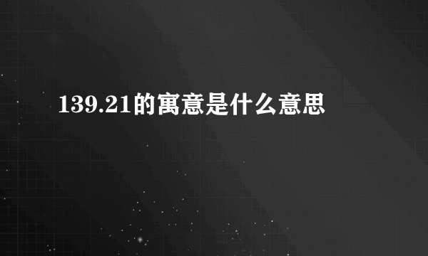 139.21的寓意是什么意思