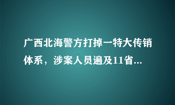 广西北海警方打掉一特大传销体系，涉案人员遍及11省区达1800人, 你怎么看？